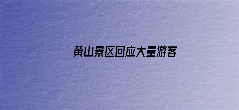 黄山景区回应大量游客厕所过夜「未超限接待，部分游客错过下山时间」，哪些信息值得关注？